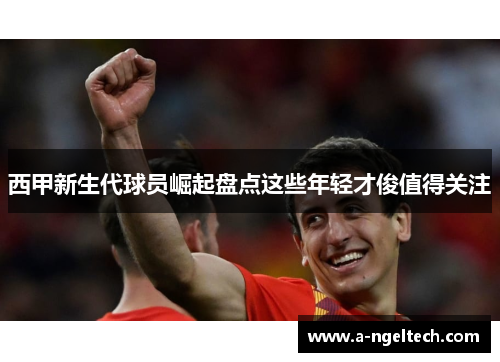 西甲新生代球员崛起盘点这些年轻才俊值得关注 西甲新生代球员崛起盘点这些年轻才俊值得关注
