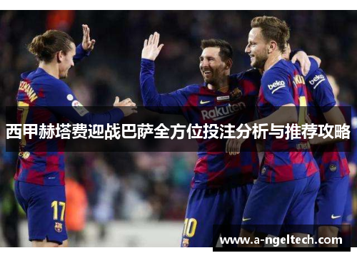西甲赫塔费迎战巴萨全方位投注分析与推荐攻略 西甲赫塔费迎战巴萨全方位投注分析与推荐攻略