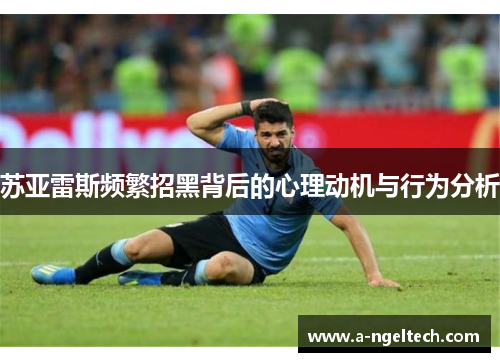 苏亚雷斯频繁招黑背后的心理动机与行为分析