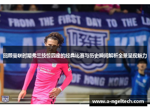 回顾曼联时期弗兰技惊四座的经典比赛与历史瞬间解析全景呈现魅力